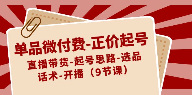 （8775期）单品微付费-正价起号：直播带货-起号思路-选品-话术-开播（9节课）-七量思维