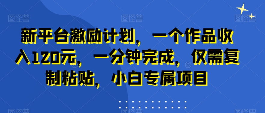 新平台激励计划，一个作品收入120元，一分钟完成，仅需复制粘贴，小白专属项目-七量思维