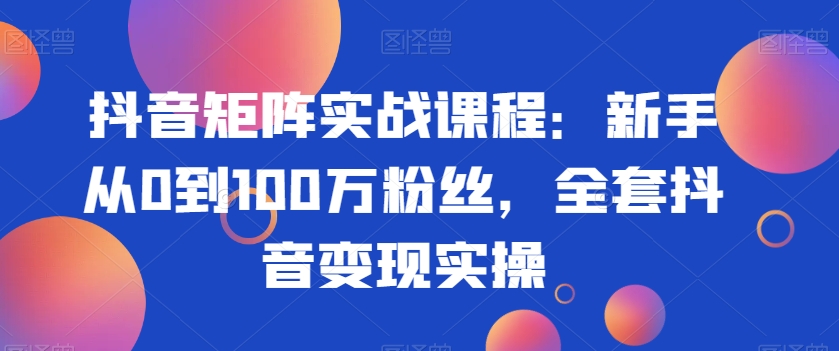 抖音矩阵实战课程：新手从0到100万粉丝，全套抖音变现实操-七量思维