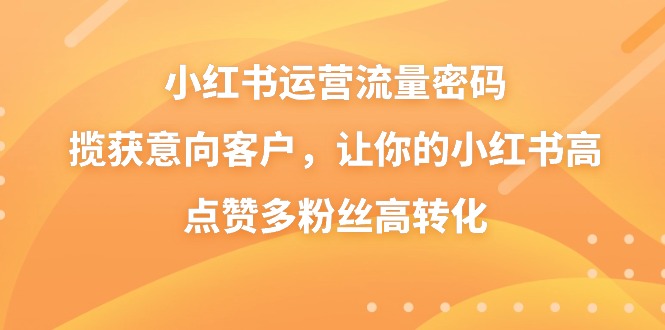 （8764期）小红书运营流量密码，揽获意向客户，让你的小红书高点赞多粉丝高转化-七量思维