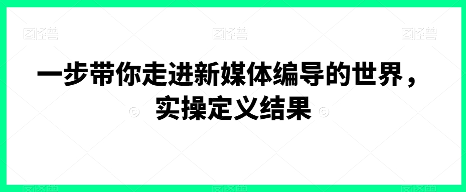 一步带你走进新媒体编导的世界，实操定义结果-七量思维