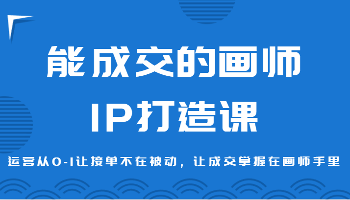 能成交的画师IP打造课，运营从0-1让接单不在被动，让成交掌握在画师手里-七量思维