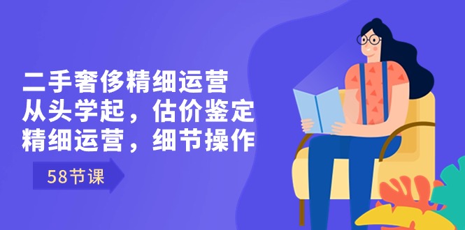 二手奢侈精细运营从头学起，估价鉴定，精细运营，细节操作（58节）-七量思维