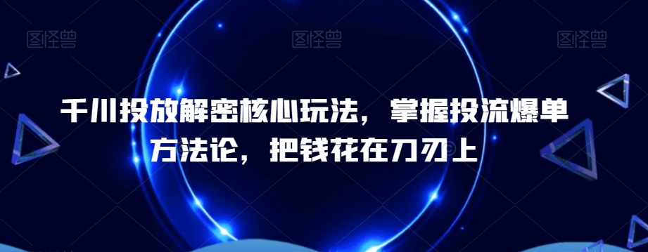 千川投放解密核心玩法，​掌握投流爆单方法论，把钱花在刀刃上-七量思维