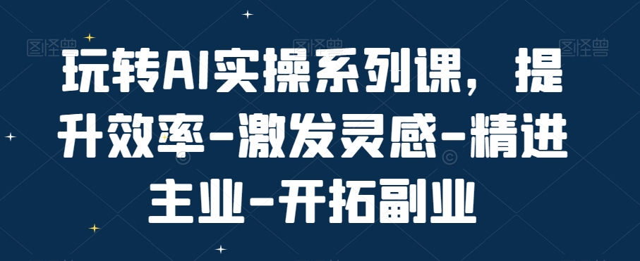 玩转AI实操系列课，提升效率-激发灵感-精进主业-开拓副业-七量思维