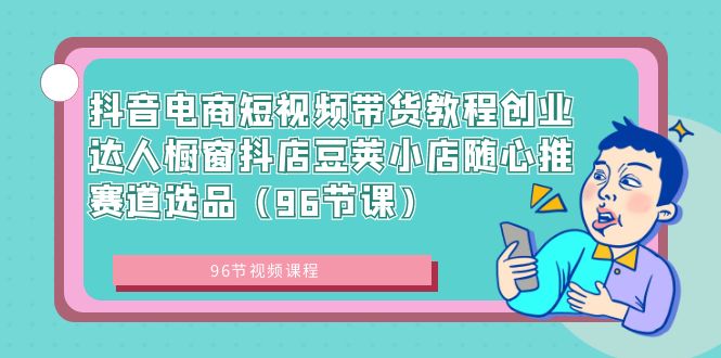 （8788期）抖音电商短视频带货教程创业达人橱窗抖店豆荚小店随心推赛道选品（96节课）-七量思维