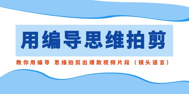 （8785期）用编导的思维拍剪，教你用编导 思维拍剪出爆款视频片段（镜头语言）-七量思维