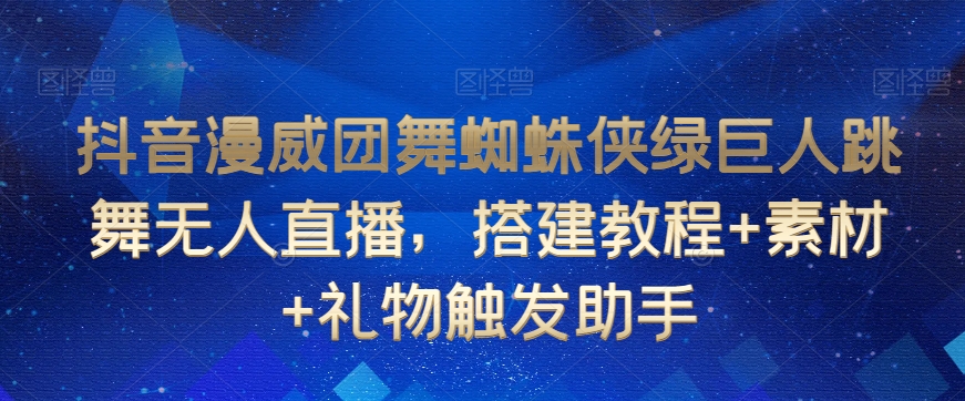 抖音漫威团舞蜘蛛侠绿巨人跳舞无人直播，搭建教程+素材+礼物触发助手-七量思维