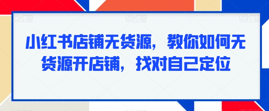 小红书店铺无货源，教你如何无货源开店铺，找对自己定位-七量思维