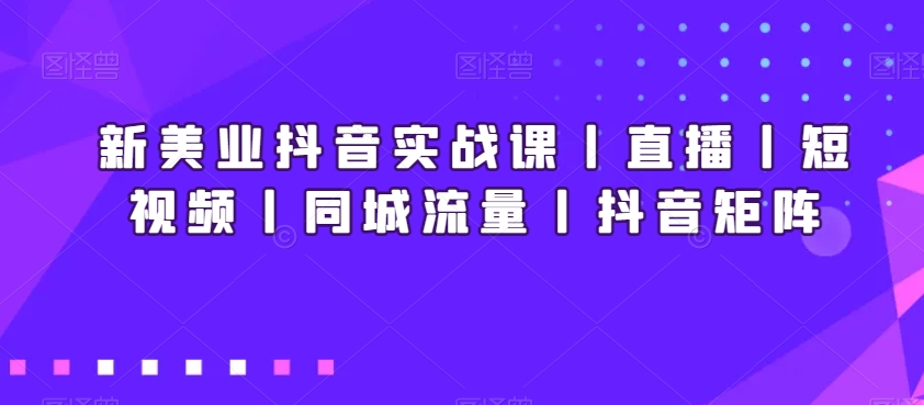 新美业抖音实战课丨直播丨短视频丨同城流量丨抖音矩阵-七量思维