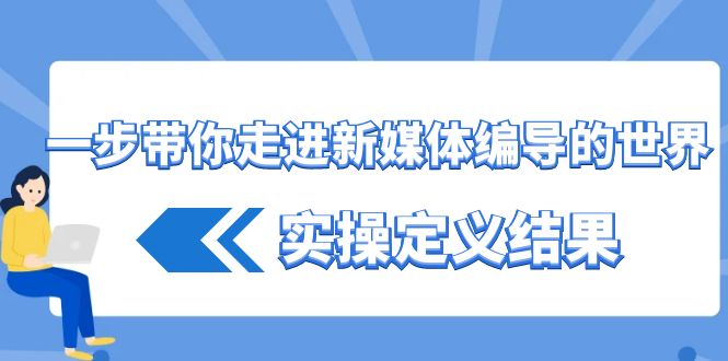 一步带你走进新媒体编导的世界，实操定义结果（17节课）-七量思维