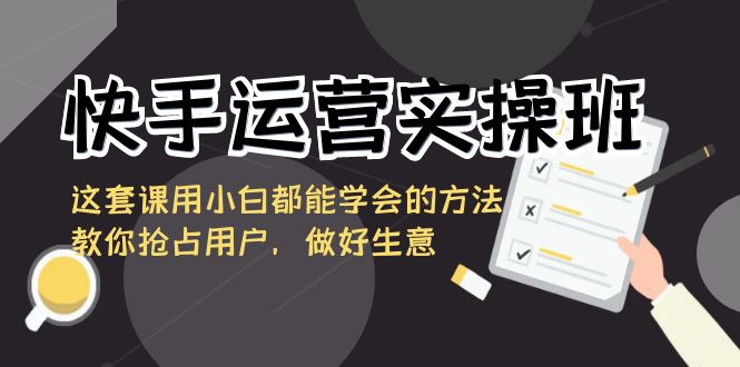 快手运营实操班，这套课用小白都能学会的方法教你抢占用户，做好生意-七量思维