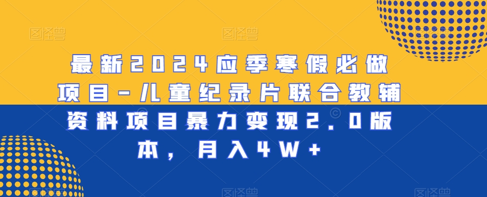 最新2024应季寒假必做项目-儿童纪录片联合教辅资料项目暴力变现2.0版本，月入4W+-七量思维