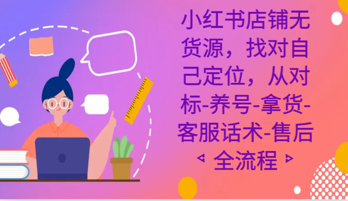 小红书店铺无货源课程，找对自己定位，从对标-养号-拿货-客服话术-售后全流程-七量思维