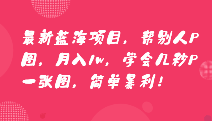 最新蓝海项目，帮别人P图，月入1w，学会几秒P一张图，简单暴利！-七量思维