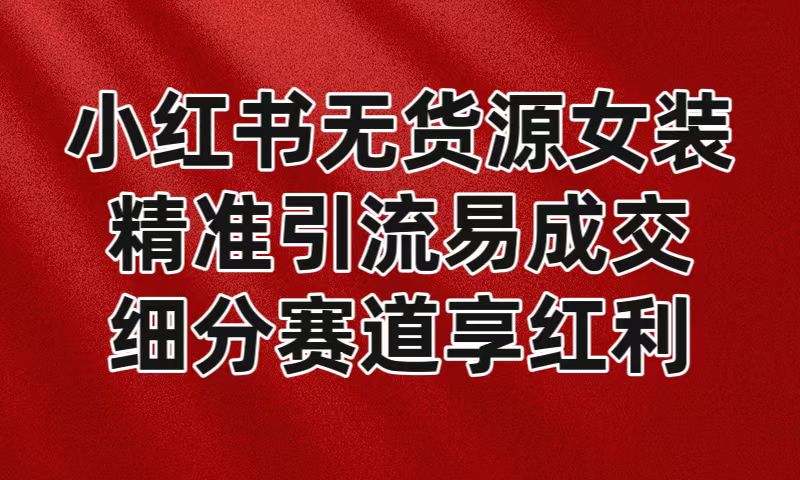 小红书无货源女装，精准引流易成交，平台红利期小白也可操作蓝海赛道-七量思维