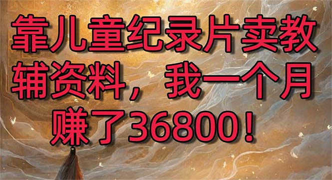 （8808期）靠儿童纪录片卖教辅资料，一个月赚了36800！暴力变现2.0版本，喂饭级教学-七量思维