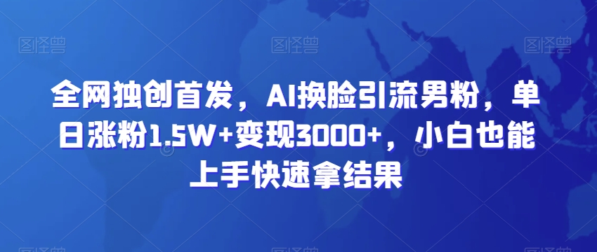 全网独创首发，AI换脸引流男粉，单日涨粉1.5W+变现3000+，小白也能上手快速拿结果-七量思维