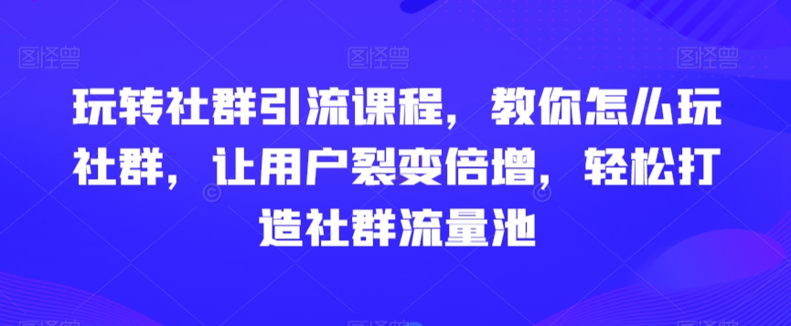 玩转社群引流课程，教你怎么玩社群，让用户裂变倍增，轻松打造社群流量池-七量思维