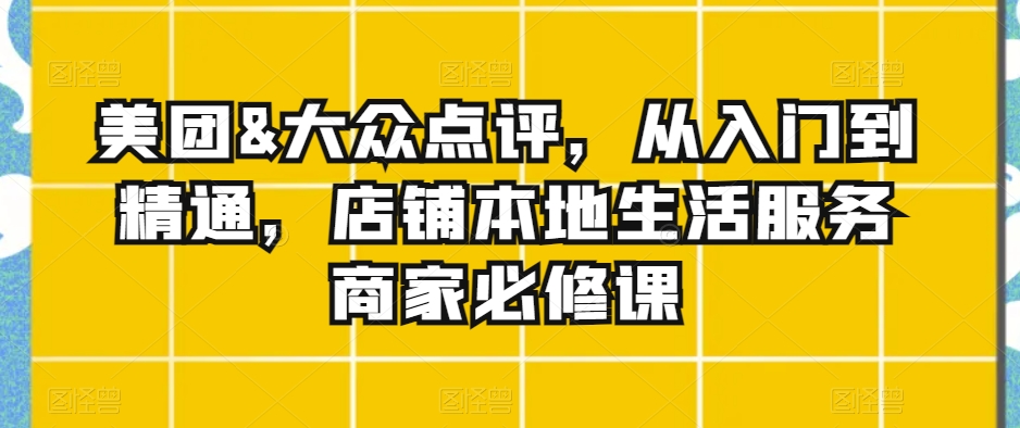 美团&大众点评，从入门到精通，店铺本地生活服务商家必修课-七量思维