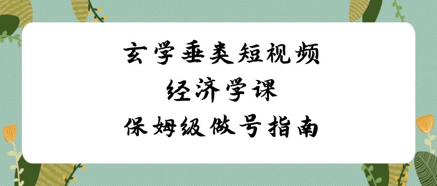 玄学垂类短视频经济学课，保姆级做号指南（8节课）-七量思维