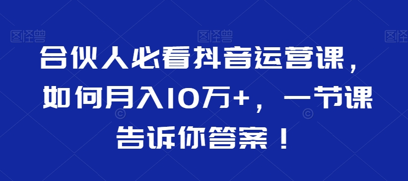 合伙人必看抖音运营课，如何月入10万+，一节课告诉你答案！-七量思维