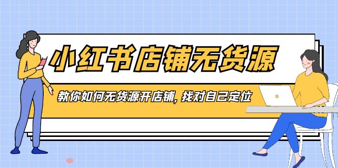 （8822期）小红书店铺-无货源，教你如何无货源开店铺，找对自己定位-七量思维