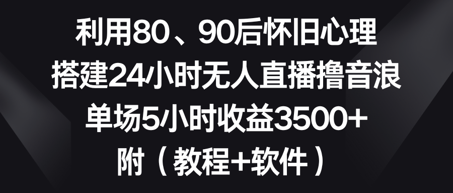 （8819期）利用80、90后怀旧心理，搭建24小时无人直播撸音浪，单场5小时收益3500+…-七量思维