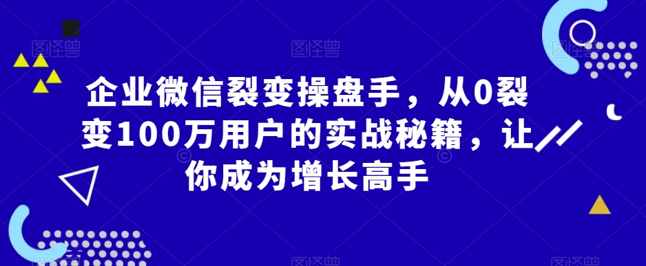 企业微信裂变操盘手，从0裂变100万用户的实战秘籍，让你成为增长高手-七量思维