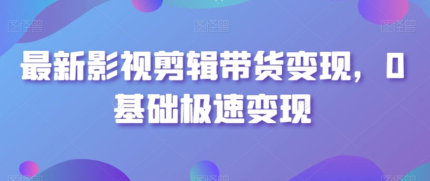 最新影视剪辑带货变现，0基础极速变现-七量思维