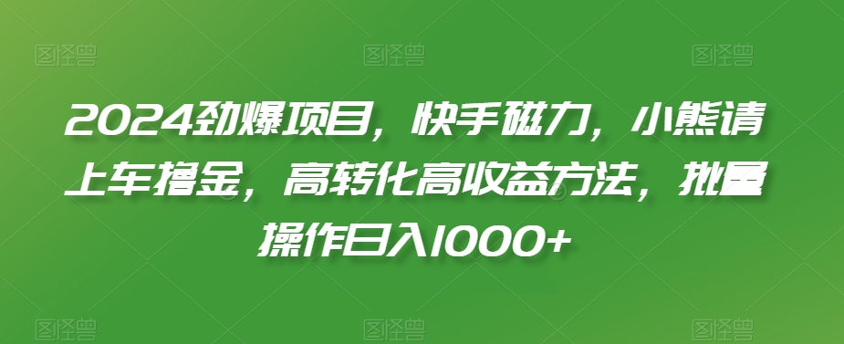 2024劲爆项目，快手磁力，小熊请上车撸金，高转化高收益方法，批量操作日入1000+-七量思维