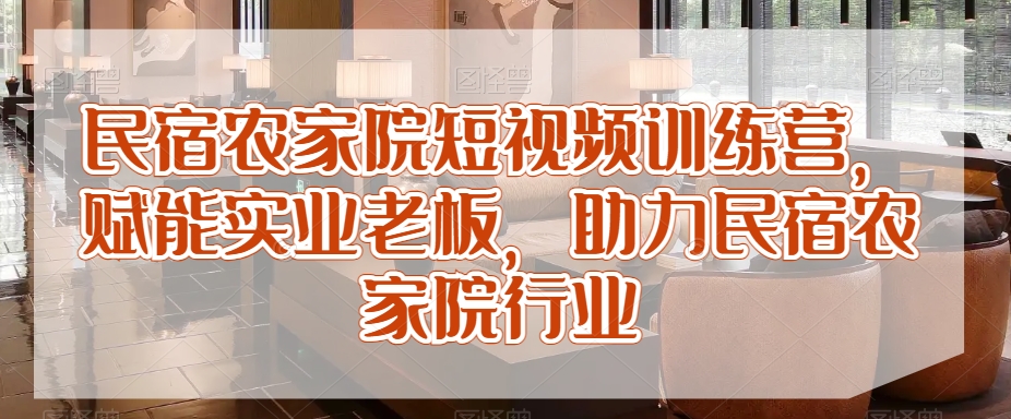 民宿农家院短视频训练营，赋能实业老板，助力民宿农家院行业-七量思维