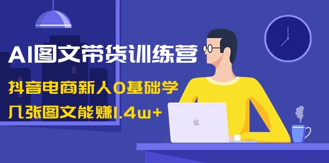 （8841期）AI图文带货训练营：抖音电商新人0基础学，几张图文能赚1.4w+-七量思维