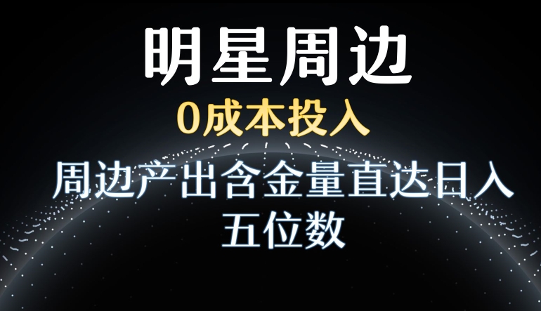 利用明星效应，0成本投入，周边产出含金量直达日入五位数-七量思维