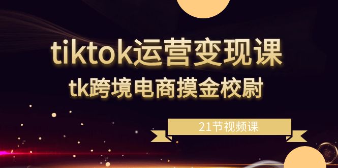 （8848期）tiktok运营变现课，tk跨境电商摸金校尉（21节视频课）-七量思维