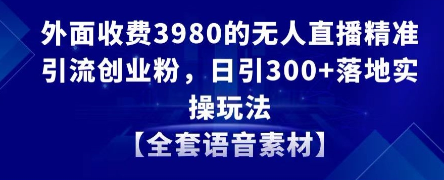 外面收费3980的无人直播精准引流创业粉，日引300+落地实操玩法【全套语音素材】-七量思维