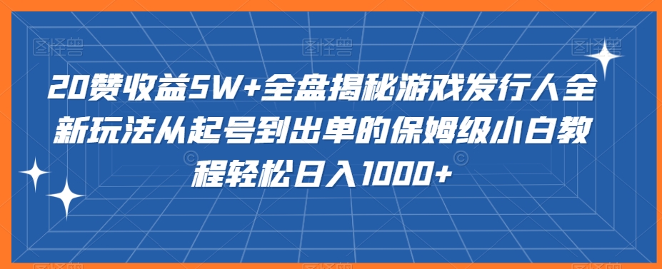 20赞收益5W+全盘揭秘游戏发行人全新玩法从起号到出单的保姆级小白教程轻松日入1000+-七量思维