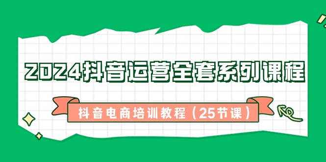 （8864期）2024抖音运营全套系列课程-抖音电商培训教程（25节课）-七量思维