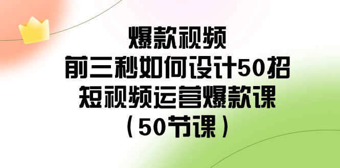 爆款视频前三秒如何设计50招：短视频运营爆款课（50节课）-七量思维