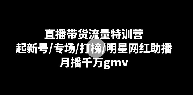 直播带货流量特训营：起新号/专场/打榜/明星网红助播，月播千万gmv-七量思维