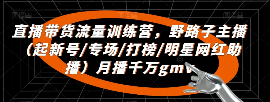 直播带货流量训练营，​野路子主播（起新号/专场/打榜/明星网红助播）月播千万gmv-七量思维