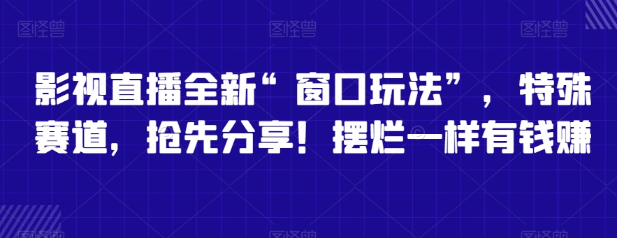 影视直播全新“窗口玩法”，特殊赛道，抢先分享！摆烂一样有钱赚-七量思维