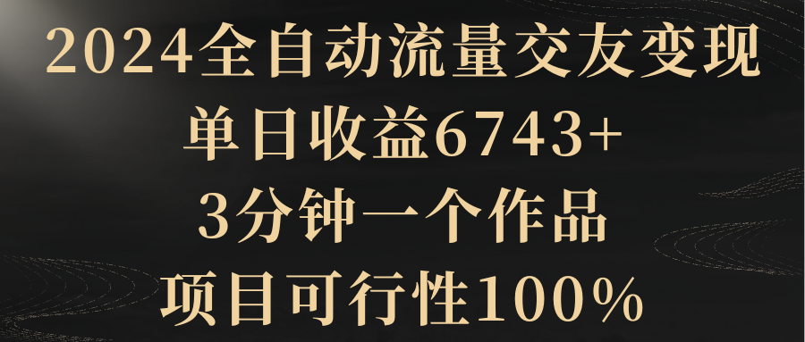 （8880期）2024全自动流量交友变现，单日收益6743+，3分钟一个作品，项目可行性100%-七量思维