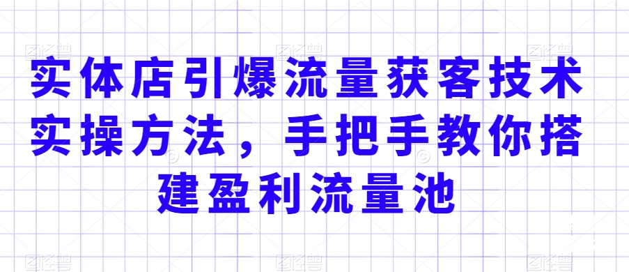 实体店引爆流量获客技术实操方法，手把手教你搭建盈利流量池，让你的生意客户裂变渠道裂变-七量思维