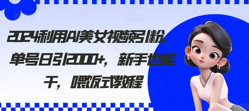 2024利用AI美女视频引粉，单号日引2000+，新手也能干，喂饭式教程-七量思维