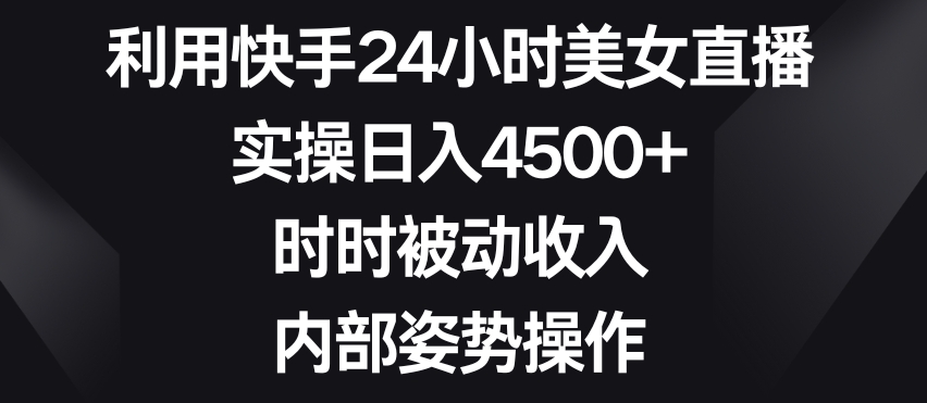 利用快手24小时美女直播，实操日入4500+，时时被动收入，内部姿势操作-七量思维