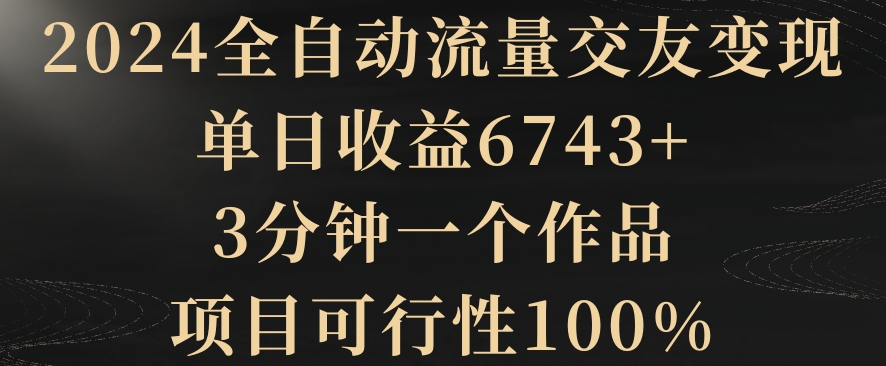 2024全自动流量交友变现，单日收益6743+，3分钟一个作品，项目可行性100%-七量思维