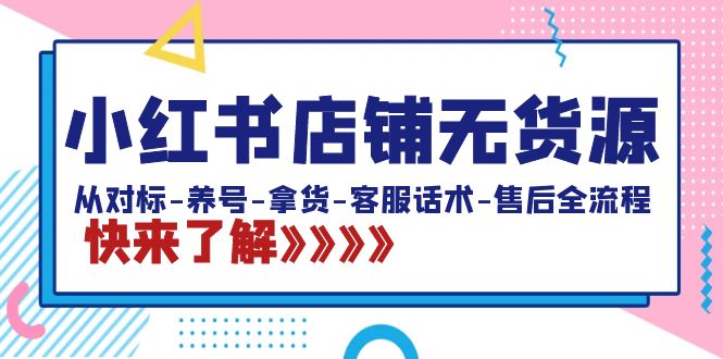 （8897期）小红书店铺无货源：从对标-养号-拿货-客服话术-售后全流程（20节课）-七量思维