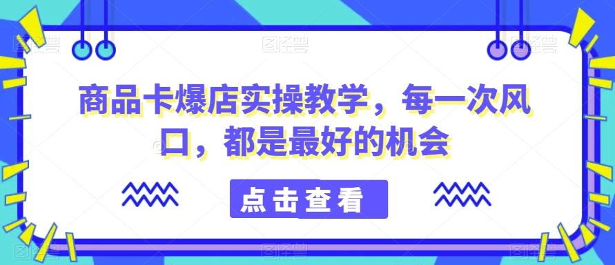 商品卡爆店实操教学，每一次风口，都是最好的机会-七量思维