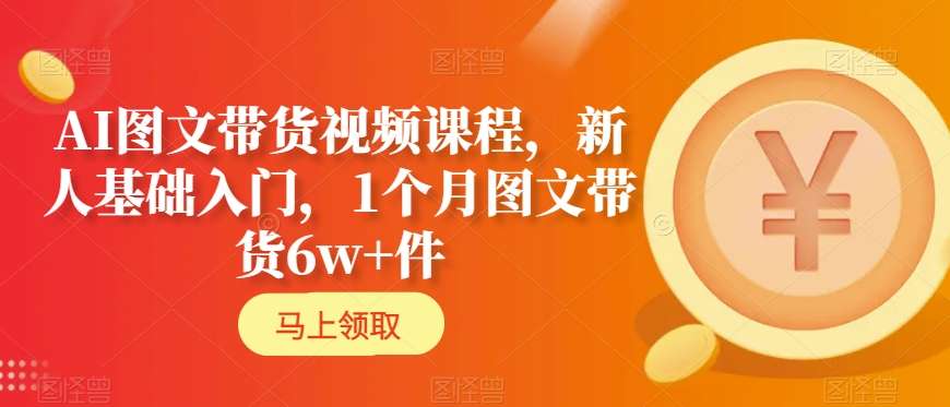 AI图文带货视频课程，新人基础入门，1个月图文带货6w+件-七量思维